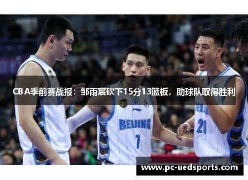 CBA季前赛战报：邹雨宸砍下15分13篮板，助球队取得胜利