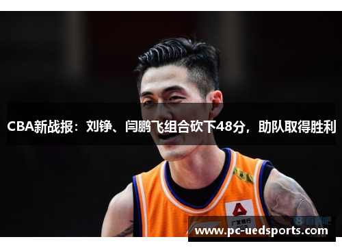 CBA新战报：刘铮、闫鹏飞组合砍下48分，助队取得胜利