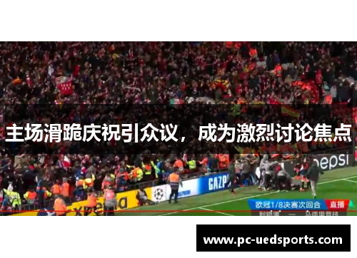 主场滑跪庆祝引众议，成为激烈讨论焦点