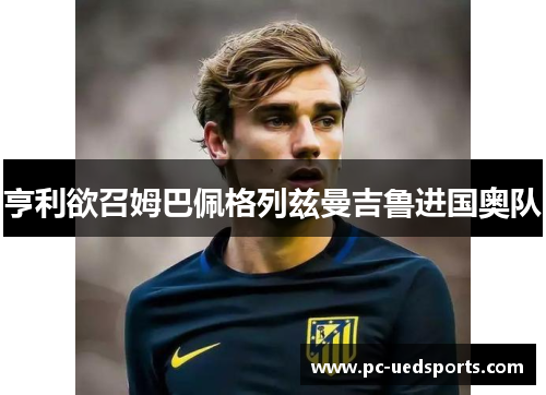 亨利欲召姆巴佩格列兹曼吉鲁进国奥队