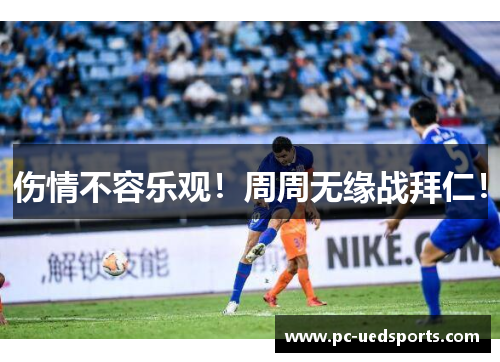 伤情不容乐观！周周无缘战拜仁！