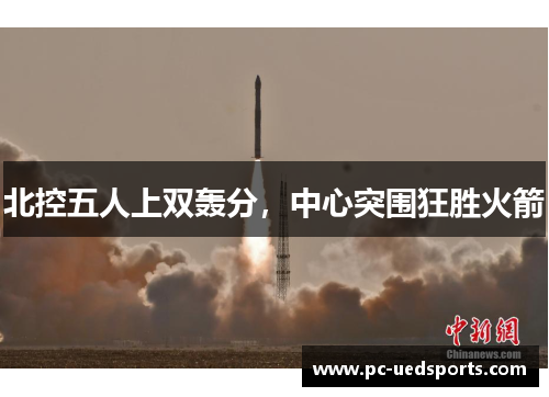 北控五人上双轰分，中心突围狂胜火箭