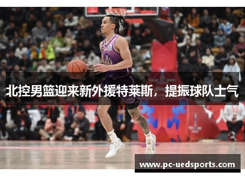 北控男篮迎来新外援特莱斯，提振球队士气
