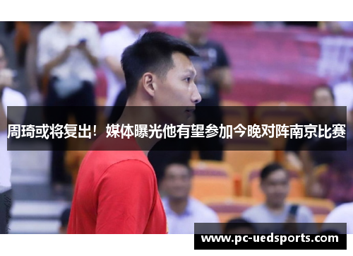 周琦或将复出！媒体曝光他有望参加今晚对阵南京比赛