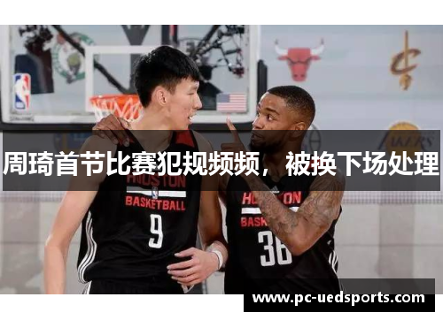 周琦首节比赛犯规频频，被换下场处理