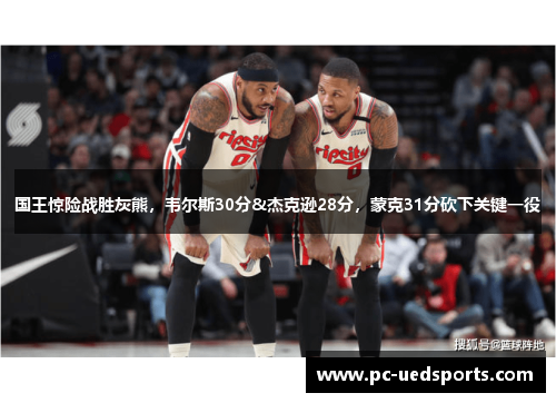 国王惊险战胜灰熊，韦尔斯30分&杰克逊28分，蒙克31分砍下关键一役
