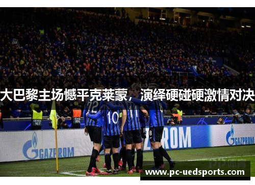 大巴黎主场憾平克莱蒙，演绎硬碰硬激情对决