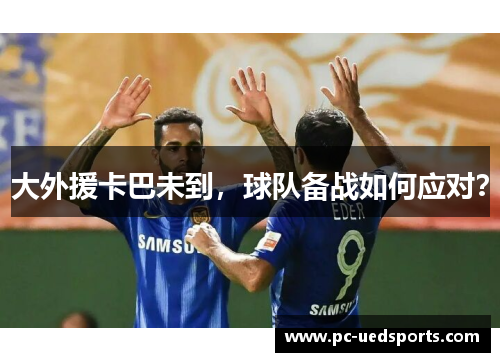 大外援卡巴未到，球队备战如何应对？