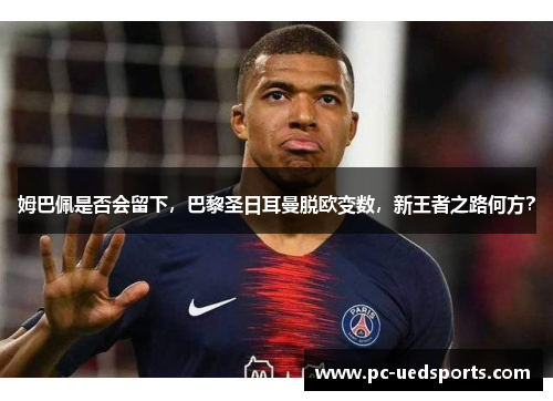 姆巴佩是否会留下，巴黎圣日耳曼脱欧变数，新王者之路何方？