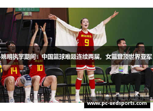 姚明执掌期间：中国篮球难题连续两届，女篮登顶世界亚军