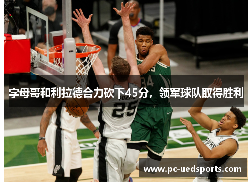 字母哥和利拉德合力砍下45分，领军球队取得胜利
