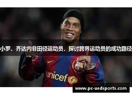 小罗、齐达内非田径运动员，探讨跨界运动员的成功路径