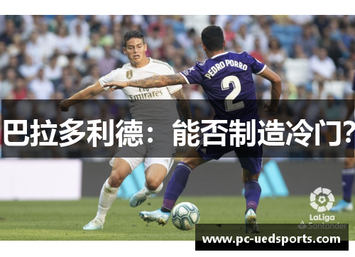 巴拉多利德：能否制造冷门？