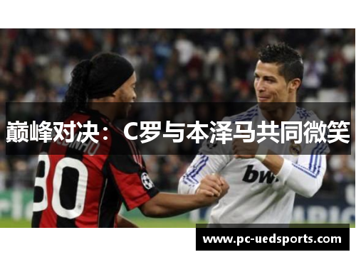 巅峰对决：C罗与本泽马共同微笑