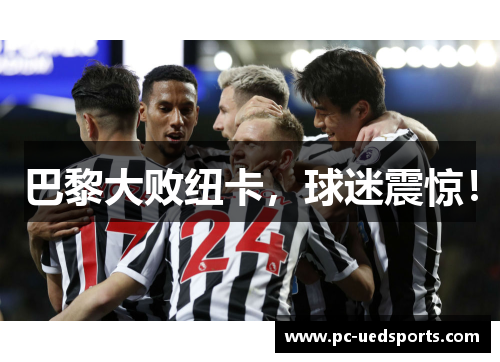 巴黎大败纽卡，球迷震惊！