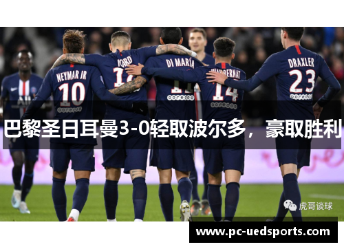 巴黎圣日耳曼3-0轻取波尔多，豪取胜利