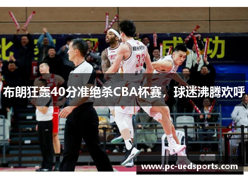 布朗狂轰40分准绝杀CBA杯赛，球迷沸腾欢呼