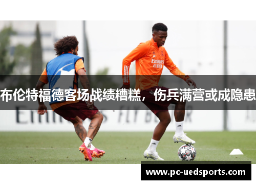 布伦特福德客场战绩糟糕，伤兵满营或成隐患