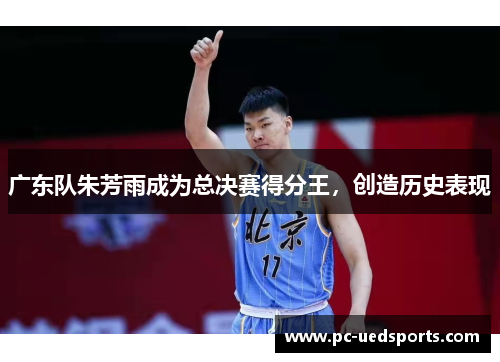 广东队朱芳雨成为总决赛得分王，创造历史表现