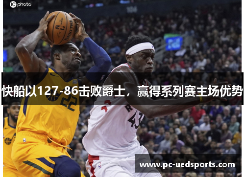 快船以127-86击败爵士，赢得系列赛主场优势