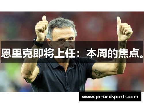 恩里克即将上任：本周的焦点。