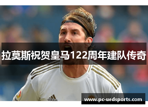 拉莫斯祝贺皇马122周年建队传奇
